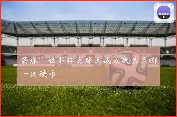 英媒：世界杯点球大战或改为只掷一次硬币