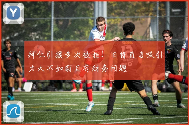 拜仁引援多次被拒！旧将直言吸引力大不如前且有财务问题